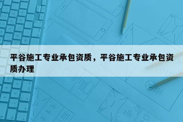 平谷施工專業(yè)承包資質(zhì)，平谷施工專業(yè)承包資質(zhì)辦理