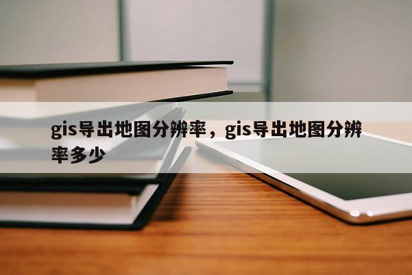 gis導出地圖分辨率，gis導出地圖分辨率多少