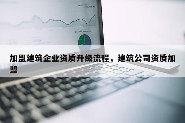 加盟建筑企業(yè)資質(zhì)升級流程，建筑公司資質(zhì)加盟