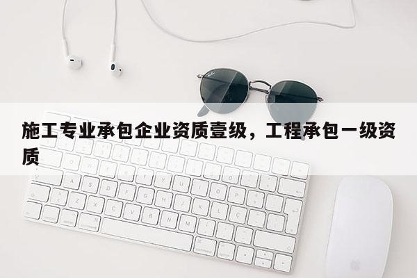 施工專業承包企業資質壹級，工程承包一級資質