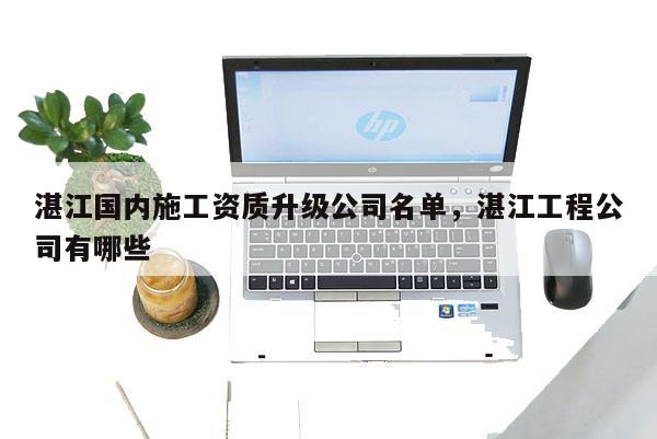 湛江國內施工資質升級公司名單，湛江工程公司有哪些