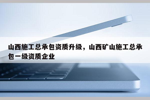 山西施工總承包資質(zhì)升級(jí)，山西礦山施工總承包一級(jí)資質(zhì)企業(yè)