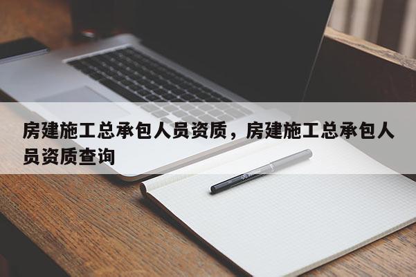 房建施工總承包人員資質，房建施工總承包人員資質查詢