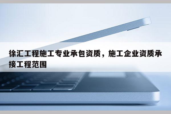 徐匯工程施工專業承包資質，施工企業資質承接工程范圍