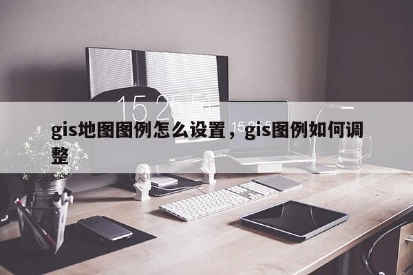 gis地圖圖例怎么設(shè)置，gis圖例如何調(diào)整