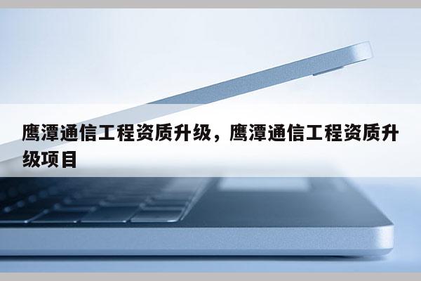 鷹潭通信工程資質升級，鷹潭通信工程資質升級項目