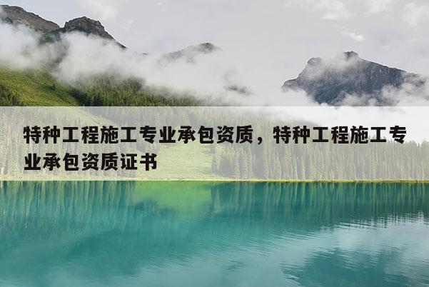 特種工程施工專業承包資質，特種工程施工專業承包資質證書