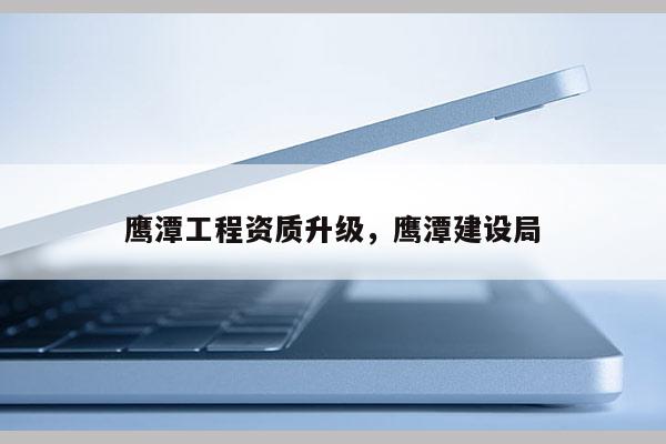 鷹潭工程資質(zhì)升級，鷹潭建設局