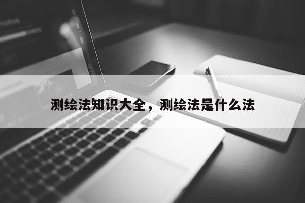 測繪法知識大全，測繪法是什么法