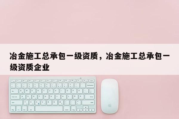 冶金施工總承包一級資質，冶金施工總承包一級資質企業