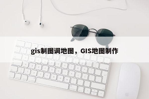 gis制圖調地圖，GIS地圖制作