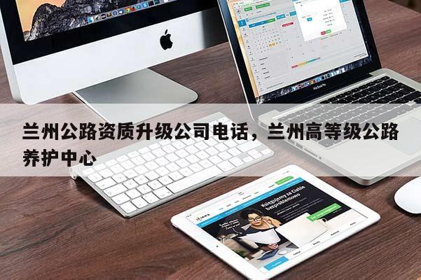 蘭州公路資質(zhì)升級公司電話，蘭州高等級公路養(yǎng)護(hù)中心