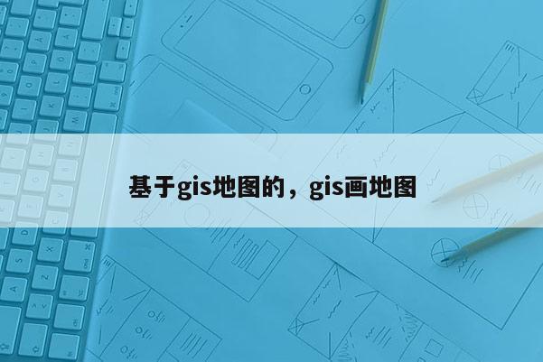 基于gis地圖的，gis畫地圖