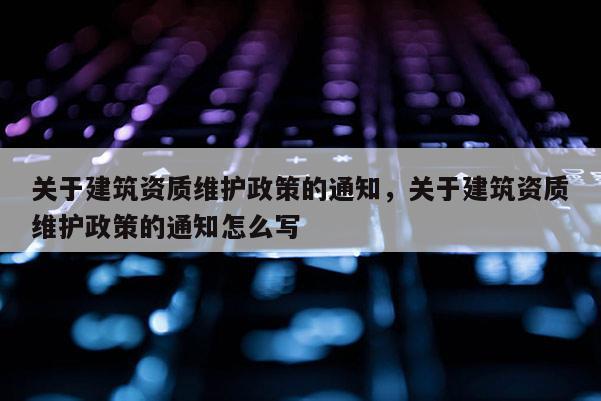 關于建筑資質維護政策的通知，關于建筑資質維護政策的通知怎么寫