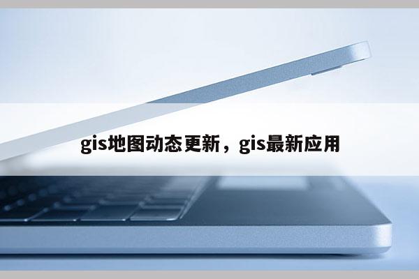 gis地圖動態(tài)更新，gis最新應用