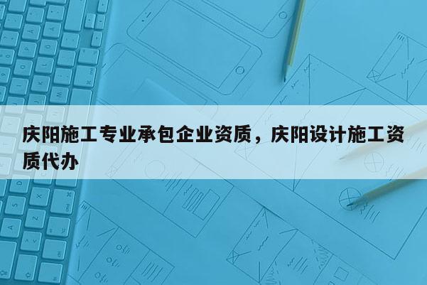 慶陽施工專業承包企業資質，慶陽設計施工資質代辦