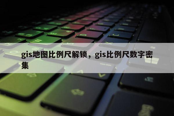 gis地圖比例尺解鎖，gis比例尺數字密集