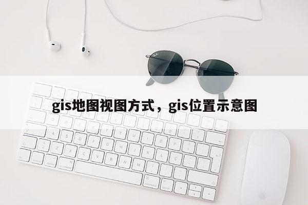 gis地圖視圖方式，gis位置示意圖