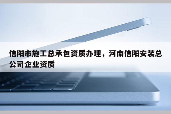 信陽市施工總承包資質辦理，河南信陽安裝總公司企業資質