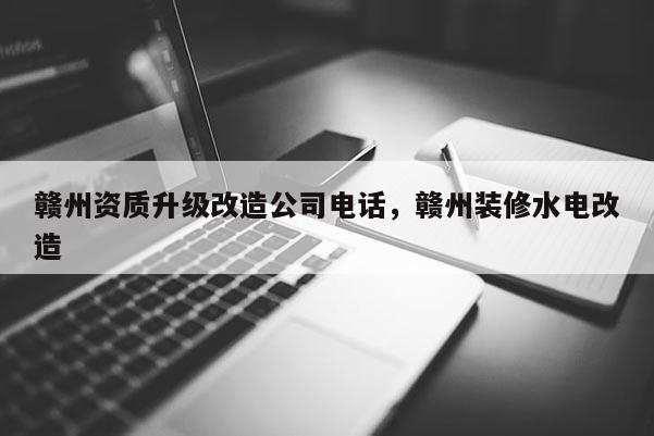 贛州資質(zhì)升級改造公司電話，贛州裝修水電改造