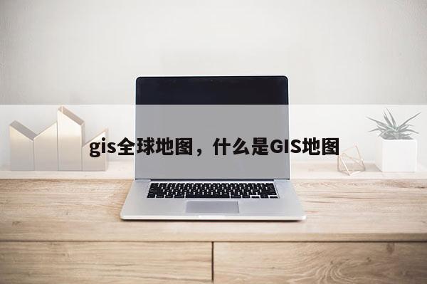 gis全球地圖，什么是GIS地圖