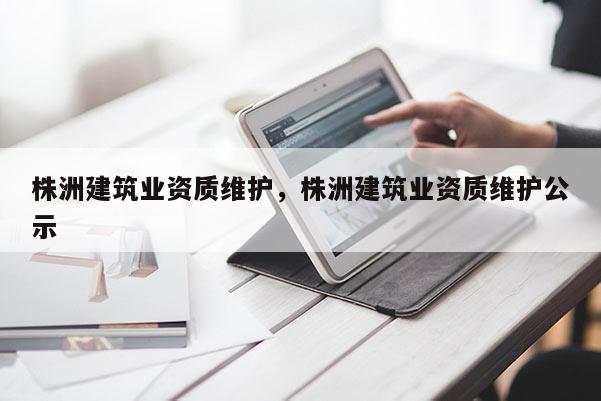 株洲建筑業(yè)資質維護，株洲建筑業(yè)資質維護公示