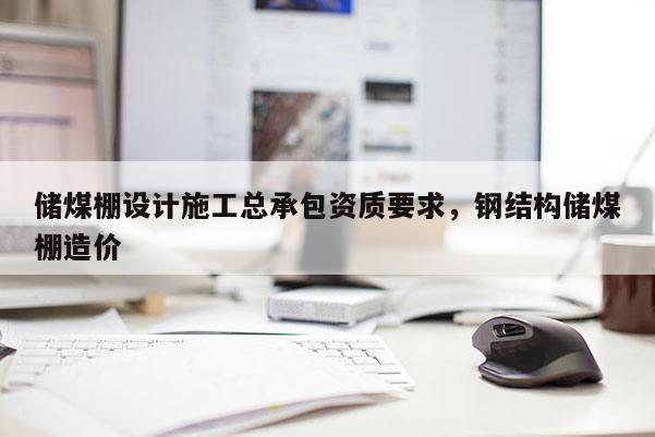 儲煤棚設計施工總承包資質要求，鋼結構儲煤棚造價