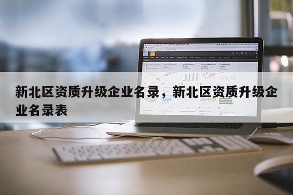 新北區資質升級企業名錄，新北區資質升級企業名錄表