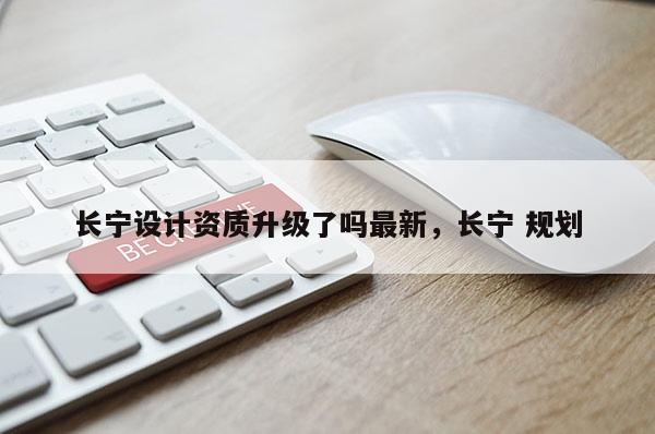 長寧設計資質升級了嗎最新，長寧 規劃