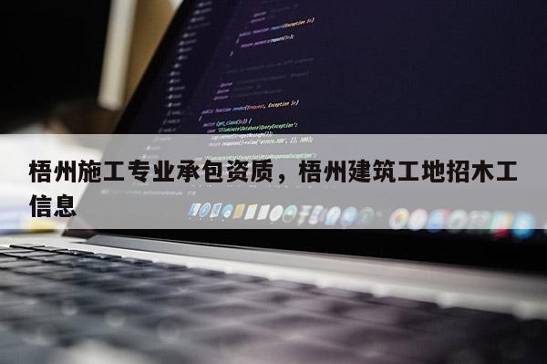 梧州施工專業承包資質，梧州建筑工地招木工信息