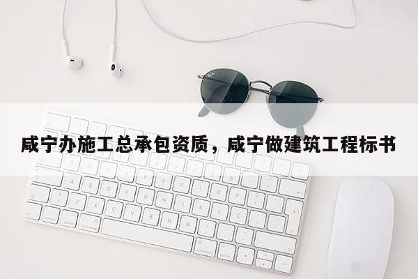 咸寧辦施工總承包資質，咸寧做建筑工程標書