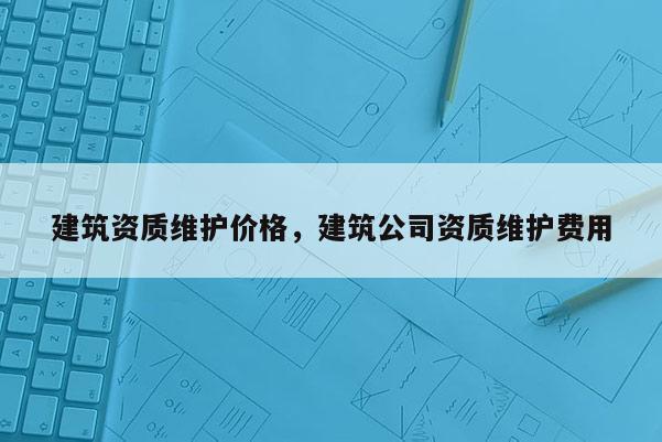 建筑資質維護價格，建筑公司資質維護費用