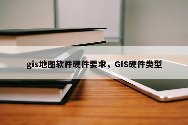 gis地圖軟件硬件要求，GIS硬件類型