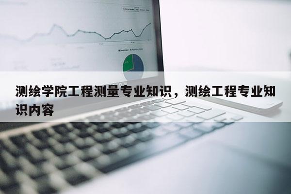 測繪學院工程測量專業知識，測繪工程專業知識內容