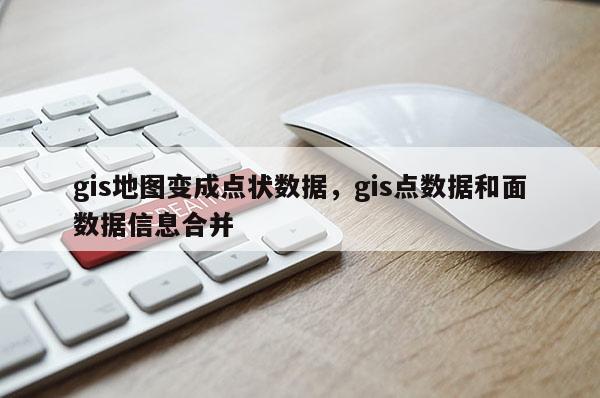 gis地圖變成點狀數據，gis點數據和面數據信息合并