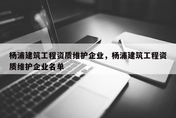 楊浦建筑工程資質維護企業，楊浦建筑工程資質維護企業名單