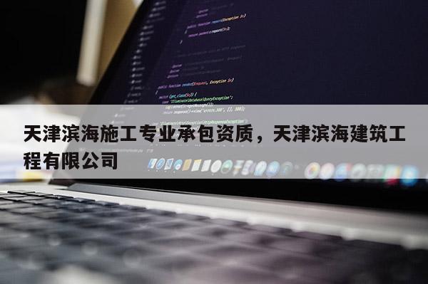 天津濱海施工專業承包資質，天津濱海建筑工程有限公司