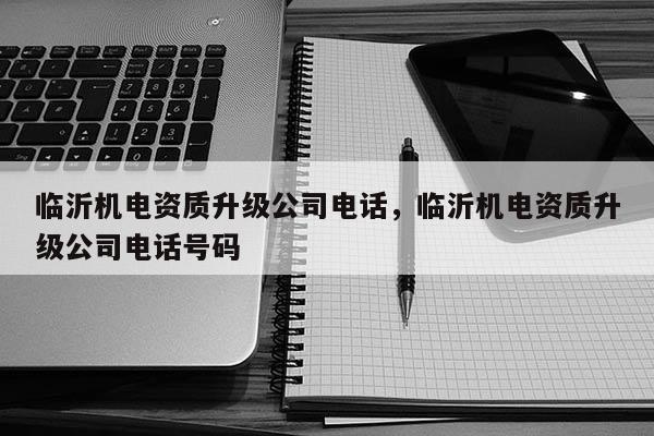 臨沂機電資質升級公司電話，臨沂機電資質升級公司電話號碼