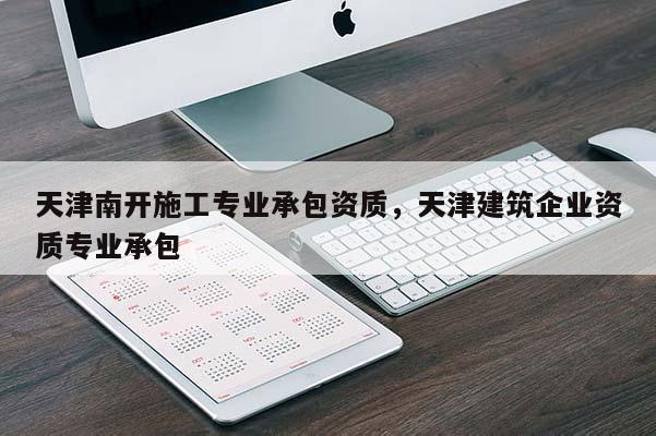 天津南開施工專業承包資質，天津建筑企業資質專業承包