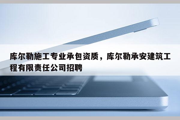 庫爾勒施工專業承包資質，庫爾勒承安建筑工程有限責任公司招聘