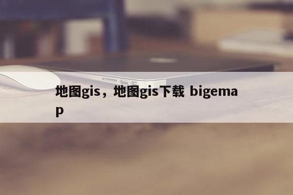 地圖gis，地圖gis下載 bigemap