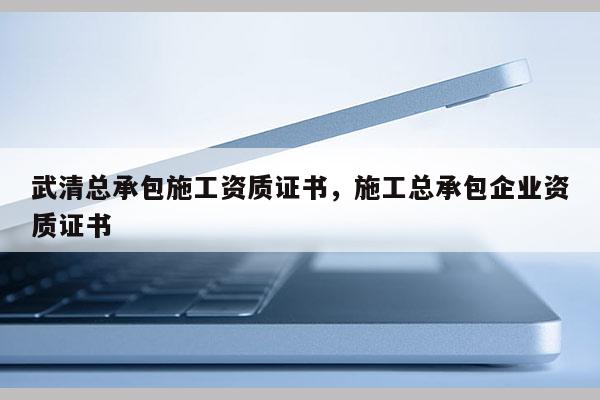 武清總承包施工資質證書，施工總承包企業資質證書