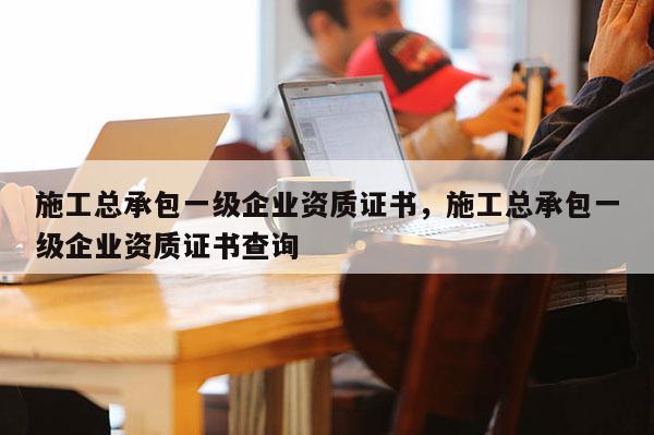 施工總承包一級企業資質證書，施工總承包一級企業資質證書查詢