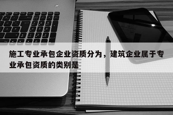 施工專業(yè)承包企業(yè)資質(zhì)分為，建筑企業(yè)屬于專業(yè)承包資質(zhì)的類別是