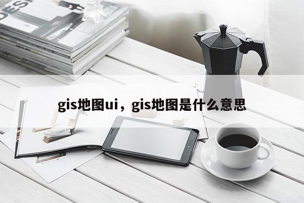 gis地圖ui，gis地圖是什么意思