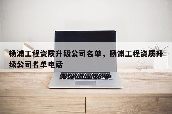 楊浦工程資質升級公司名單，楊浦工程資質升級公司名單電話