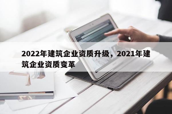 2022年建筑企業資質升級，2021年建筑企業資質變革