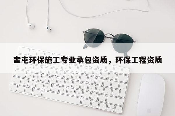 奎屯環保施工專業承包資質，環保工程資質