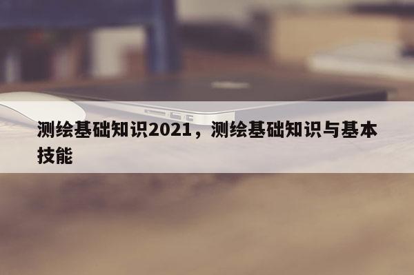 測繪基礎知識2021，測繪基礎知識與基本技能