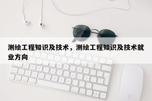 測繪工程知識及技術(shù)，測繪工程知識及技術(shù)就業(yè)方向